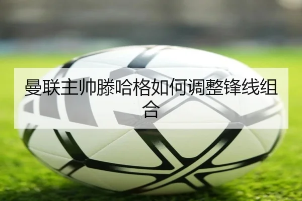 曼联主帅滕哈格如何调整锋线组合 - pg